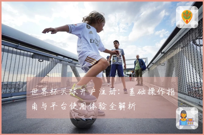 世界杯买球开户注册：基础操作指南与平台使用体验全解析