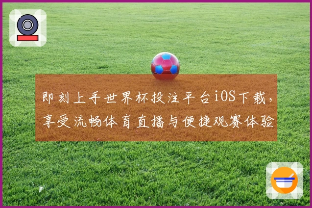 即刻上手世界杯投注平台iOS下载，享受流畅体育直播与便捷观赛体验