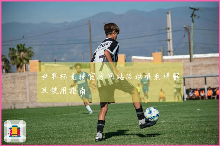 世界杯竞猜官方网站活动福利详解及使用指南
