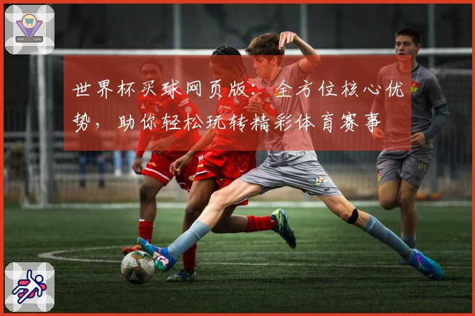 世界杯买球网页版：全方位核心优势，助你轻松玩转精彩体育赛事