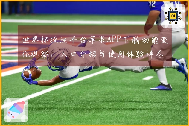 世界杯投注平台苹果APP下载功能变化观察，入口介绍与使用体验详尽指南