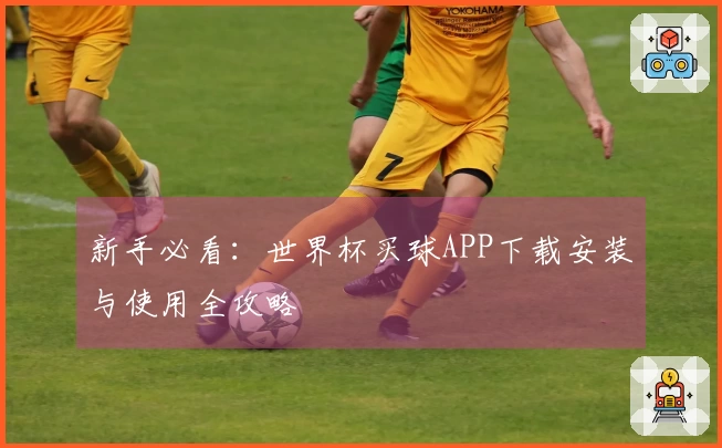 新手必看：世界杯买球APP下载安装与使用全攻略