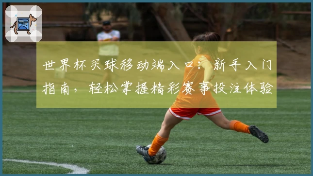 世界杯买球移动端入口：新手入门指南，轻松掌握精彩赛事投注体验