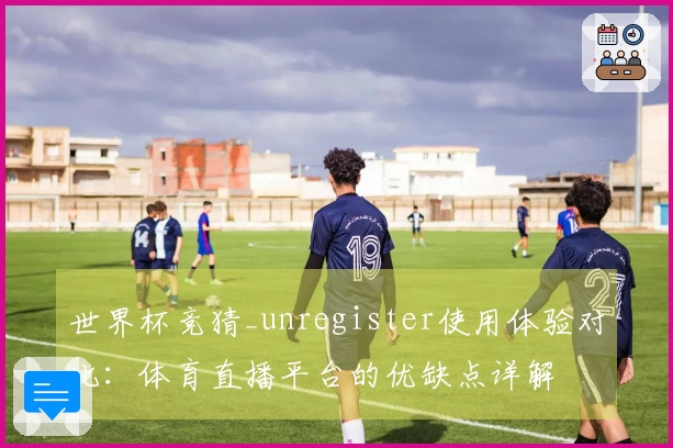 世界杯竞猜_unregister使用体验对比:体育直播平台的优缺点详解