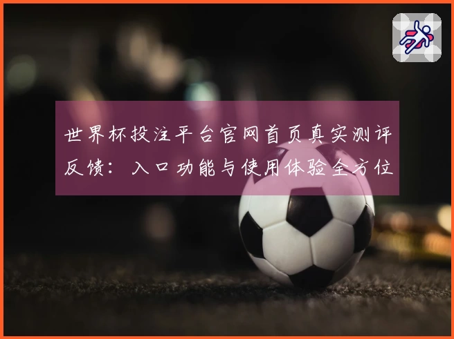 世界杯投注平台官网首页真实测评反馈：入口功能与使用体验全方位介绍
