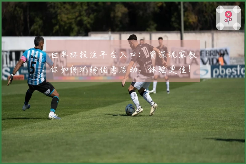世界杯投注平台入口：资深玩家教你如何玩转优惠活动，体验更佳！
