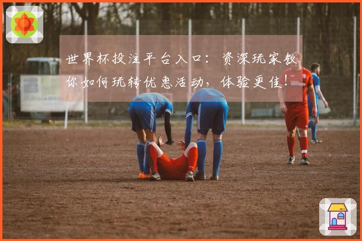 世界杯投注平台入口：资深玩家教你如何玩转优惠活动，体验更佳！
